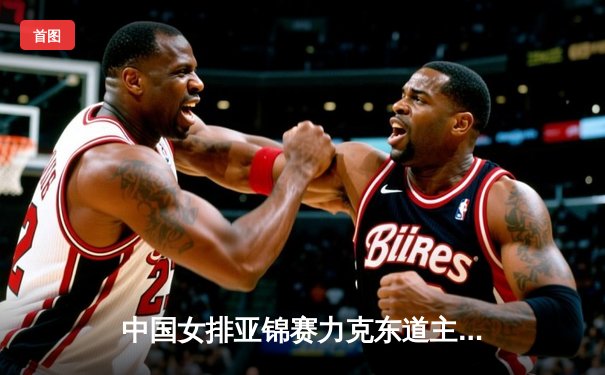 中国女排亚锦赛力克东道主泰国，朱婷缺阵新人担纲显锋芒