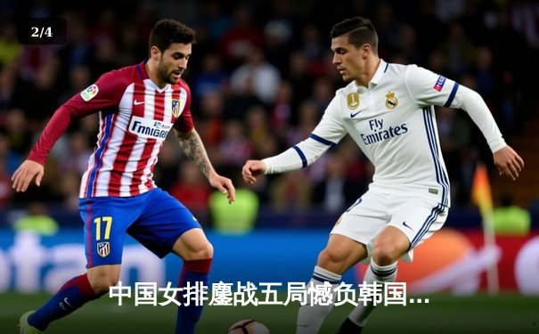 中国女排鏖战五局憾负韩国，亚锦赛卫冕之路遭遇首场失利 - 2