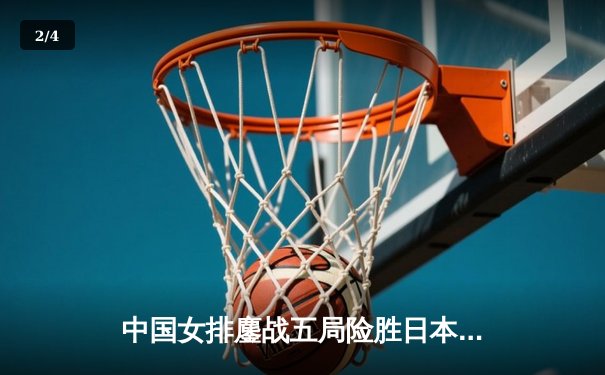 中国女排鏖战五局险胜日本，张常宁关键分定乾坤 - 2