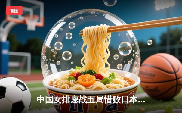 中国女排鏖战五局惜败日本，张常宁独揽28分难救主