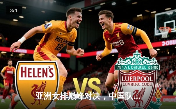 亚洲女排巅峰对决，中国队鏖战五局险胜韩国队 - 3