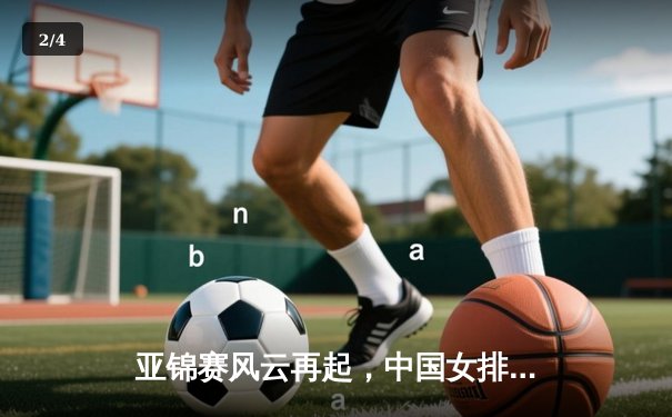 亚锦赛风云再起，中国女排力克东道主泰国迎开门红 - 2