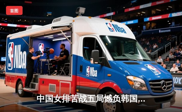 中国女排苦战五局憾负韩国，亚锦赛卫冕之路遇阻