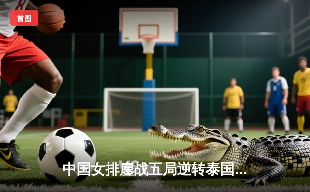 中国女排鏖战五局逆转泰国，勇夺2020年亚锦赛桂冠