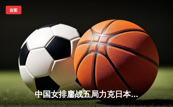 中国女排鏖战五局力克日本，勇夺2020年亚洲女排锦标赛冠军